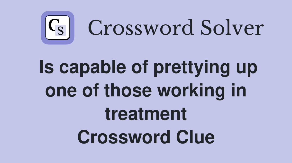 Is capable of prettying up one of those working in treatment Crossword Clue
