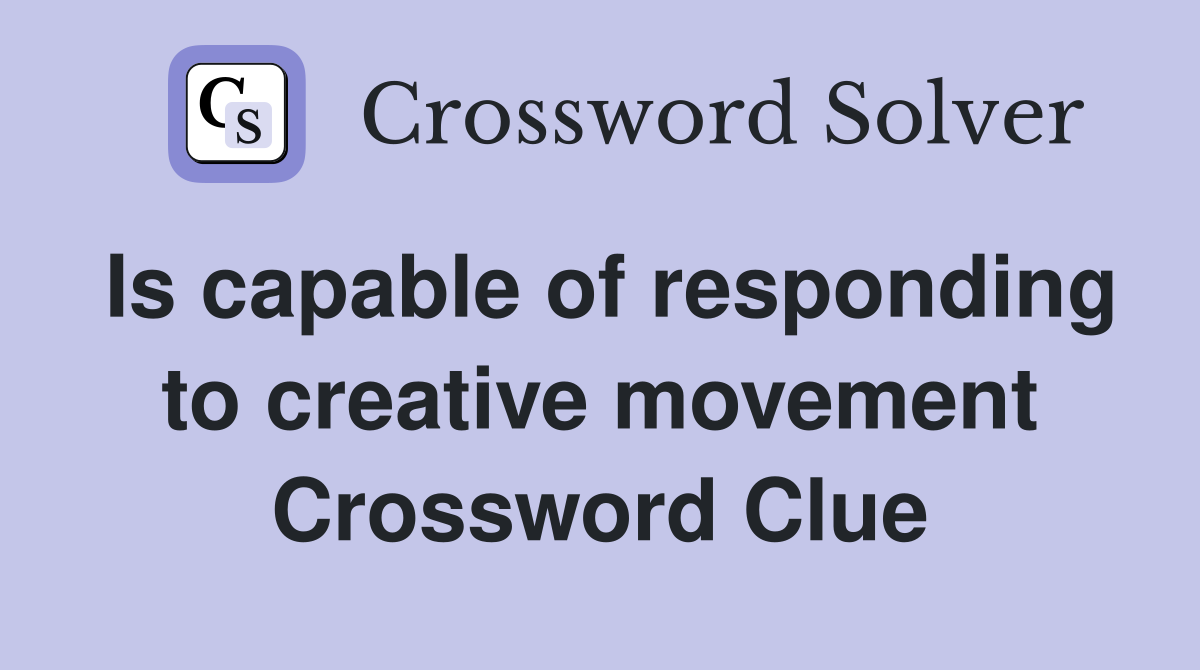 Is capable of responding to creative movement Crossword Clue