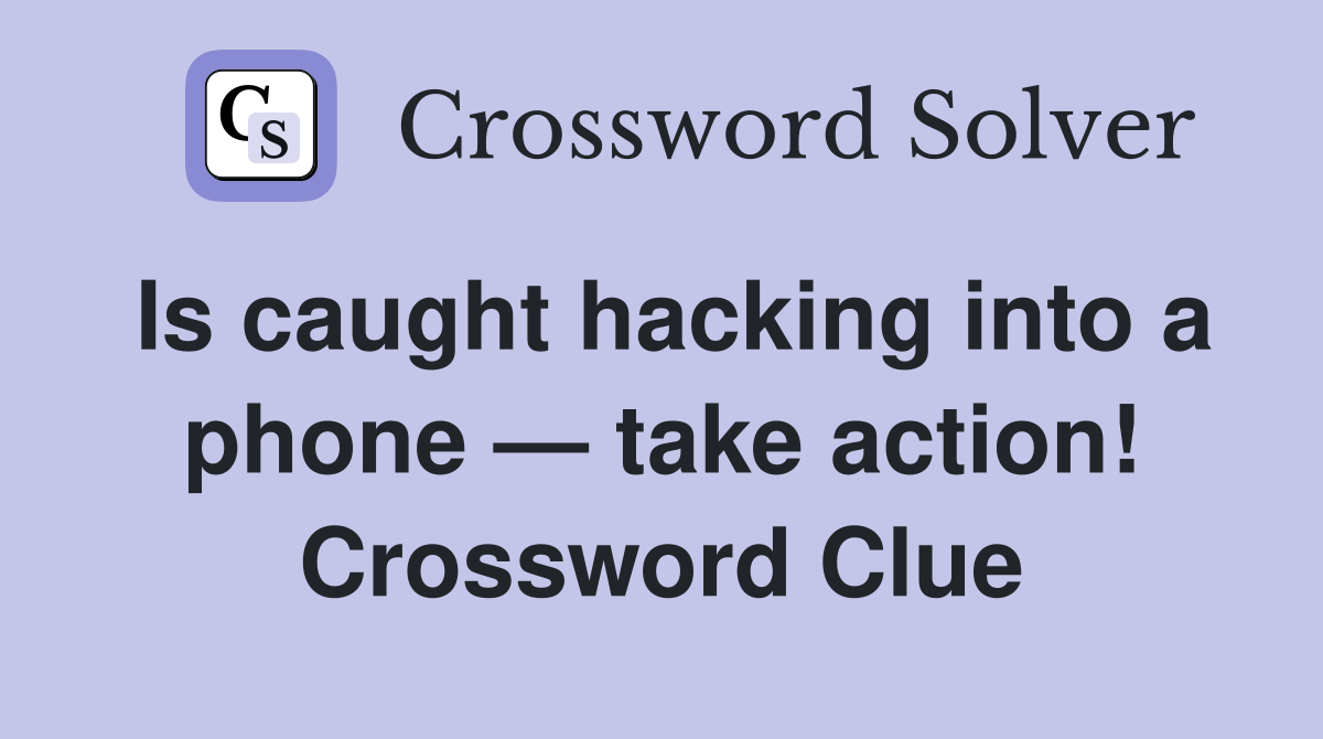 Is caught hacking into a phone — take action! Crossword Clue
