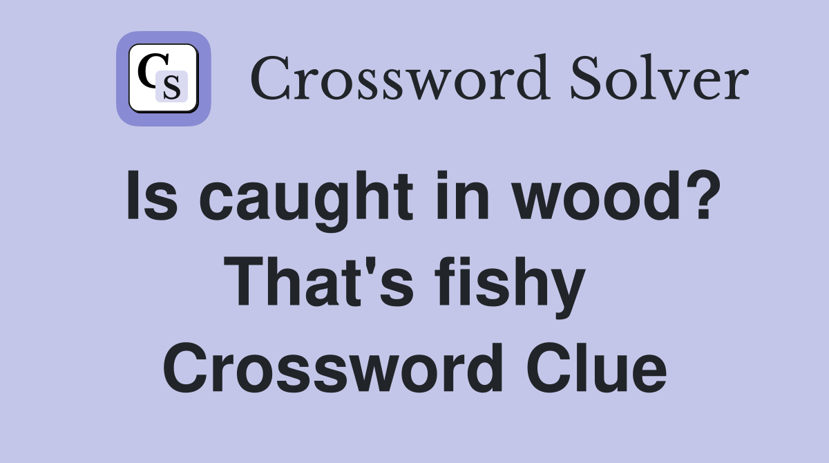Is caught in wood? That's fishy  Crossword Clue
