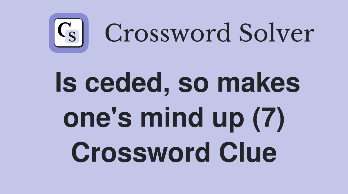 Is ceded, so makes one's mind up (7) Crossword Clue