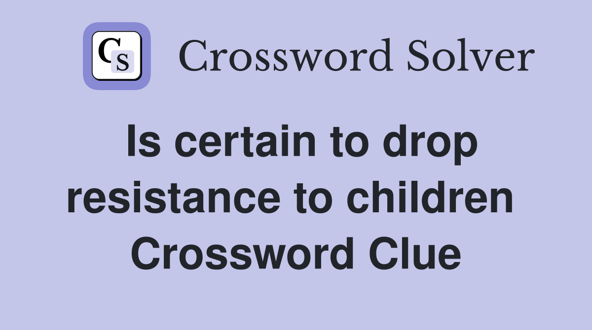 Is certain to drop resistance to children  Crossword Clue