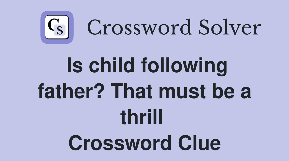 Is child following father? That must be a thrill  Crossword Clue