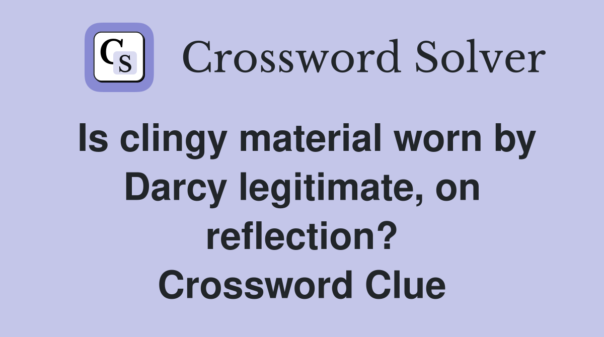 Is clingy material worn by Darcy legitimate, on reflection? Crossword Clue