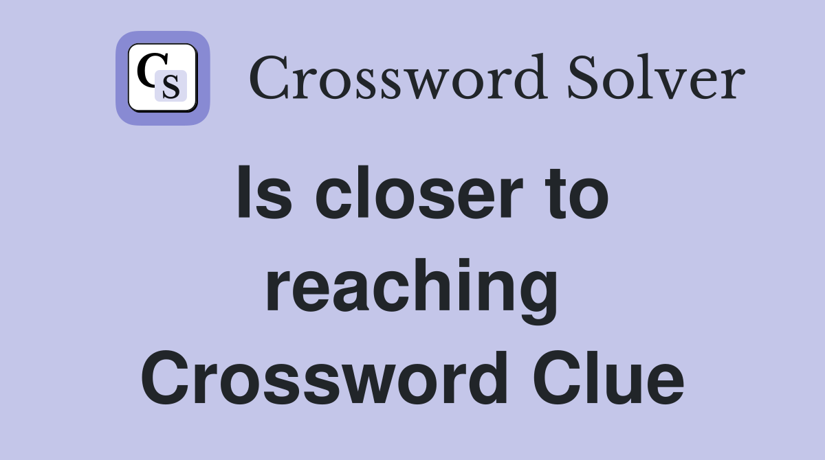Is closer to reaching Crossword Clue