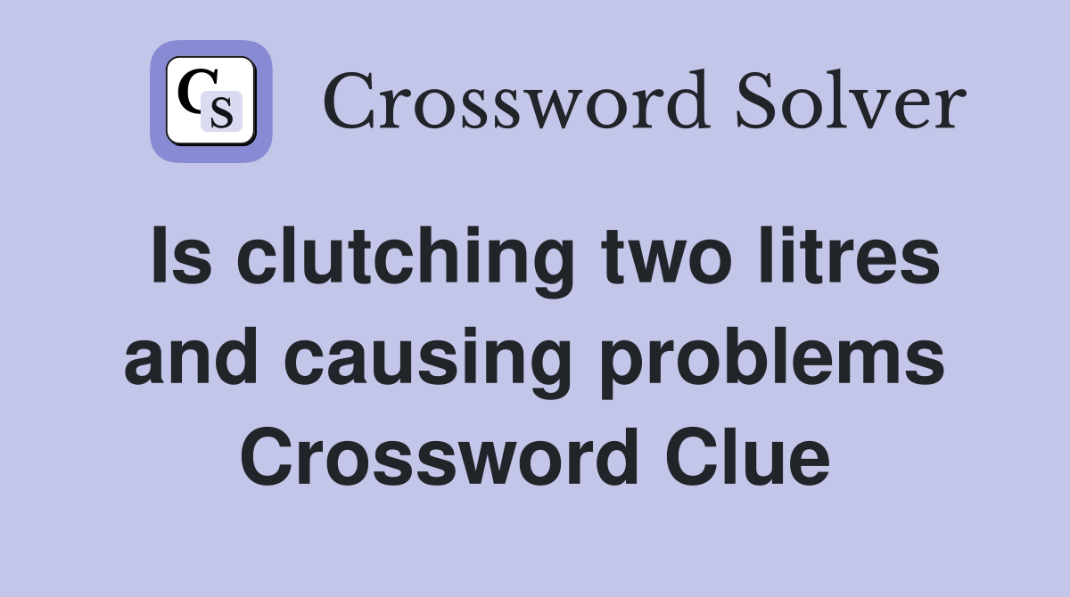 Is clutching two litres and causing problems Crossword Clue