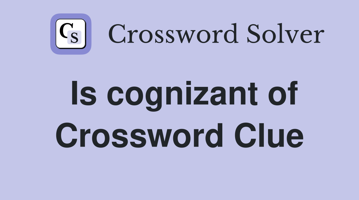 Is cognizant of Crossword Clue