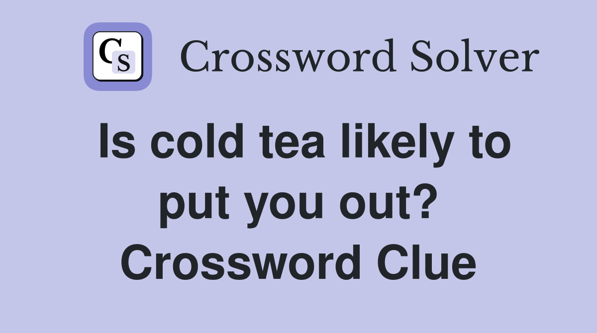Is cold tea likely to put you out? Crossword Clue