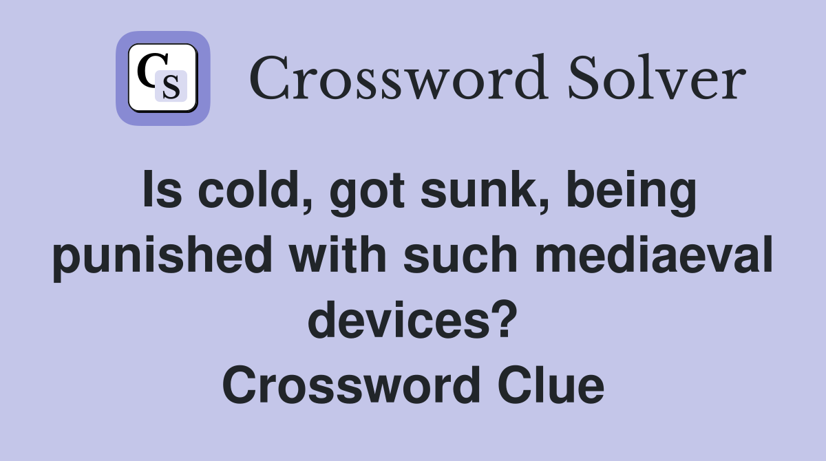Is cold, got sunk, being punished with such mediaeval devices? Crossword Clue