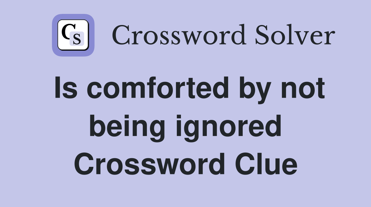 Is comforted by not being ignored Crossword Clue