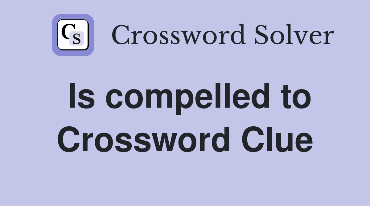 Is compelled to Crossword Clue