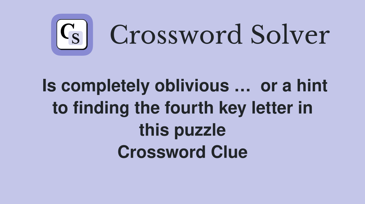 Is completely oblivious …  or a hint to finding the fourth key letter in this puzzle Crossword Clue