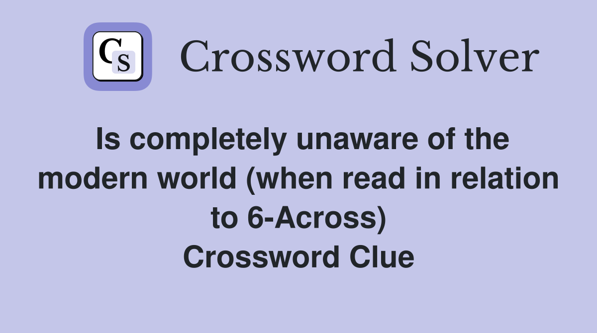 Is completely unaware of the modern world (when read in relation to 6-Across) Crossword Clue