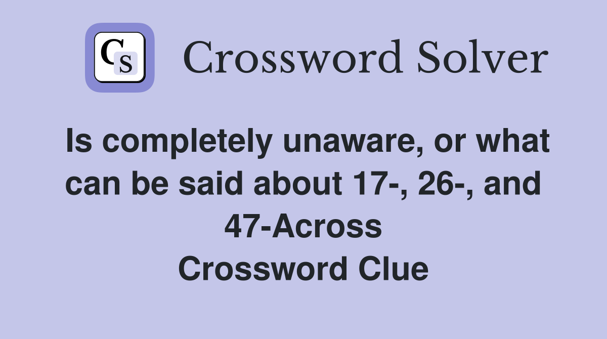 Is completely unaware, or what can be said about 17-, 26-, and 47-Across Crossword Clue