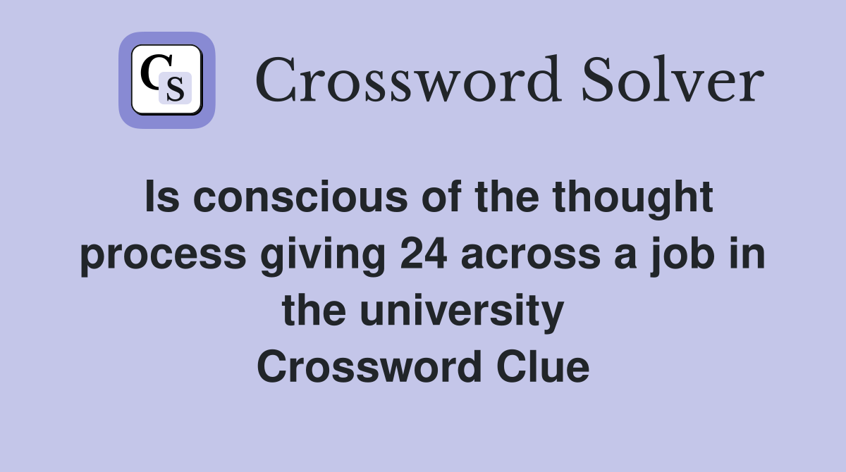 Is conscious of the thought process giving 24 across a job in the university Crossword Clue