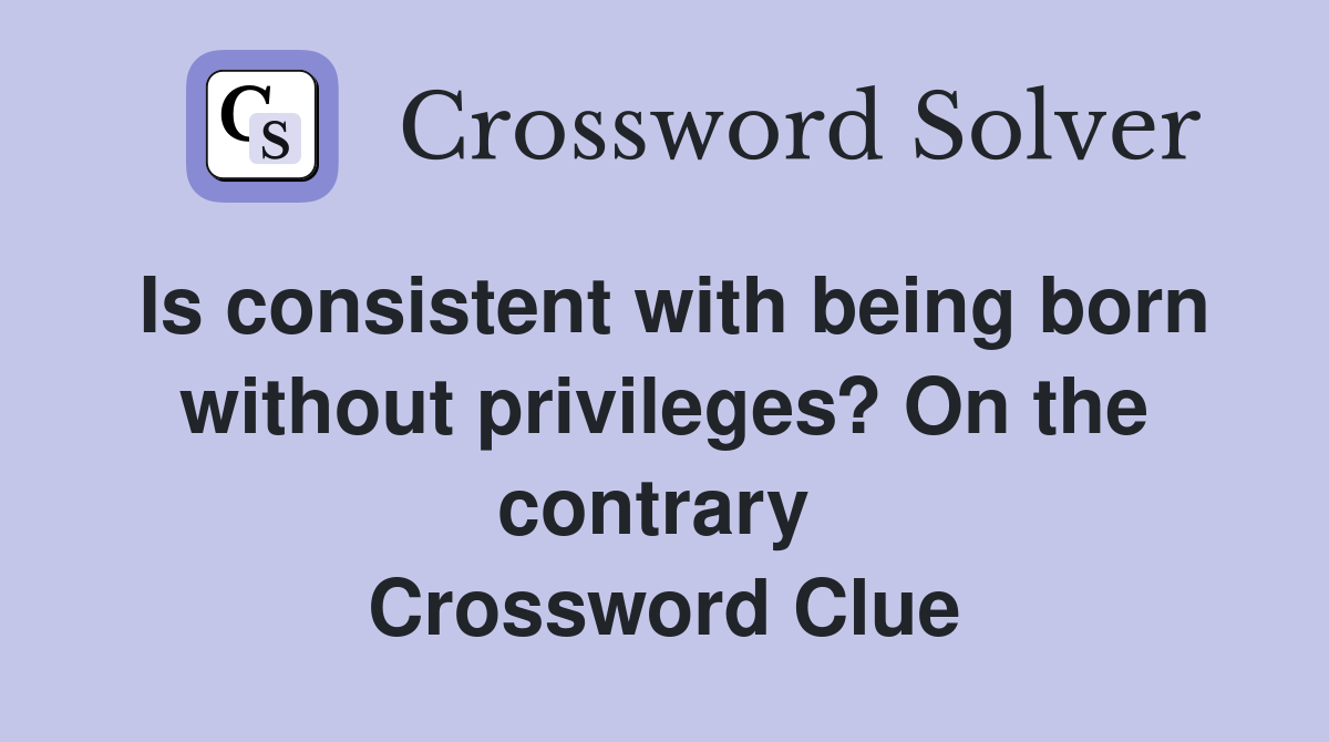 Is consistent with being born without privileges? On the contrary  Crossword Clue