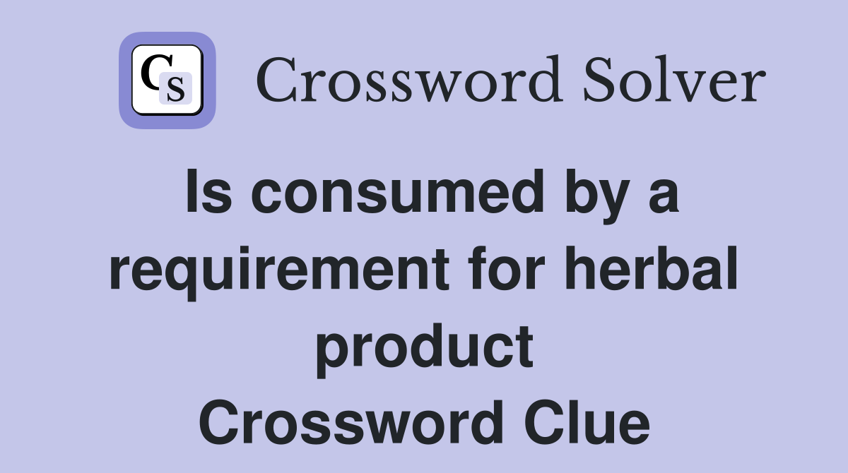 Is consumed by a requirement for herbal product Crossword Clue
