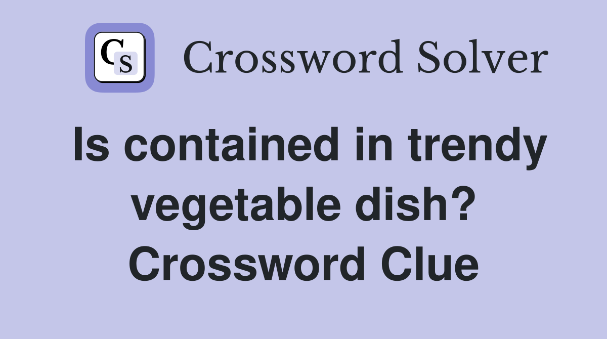 Is contained in trendy vegetable dish? Crossword Clue