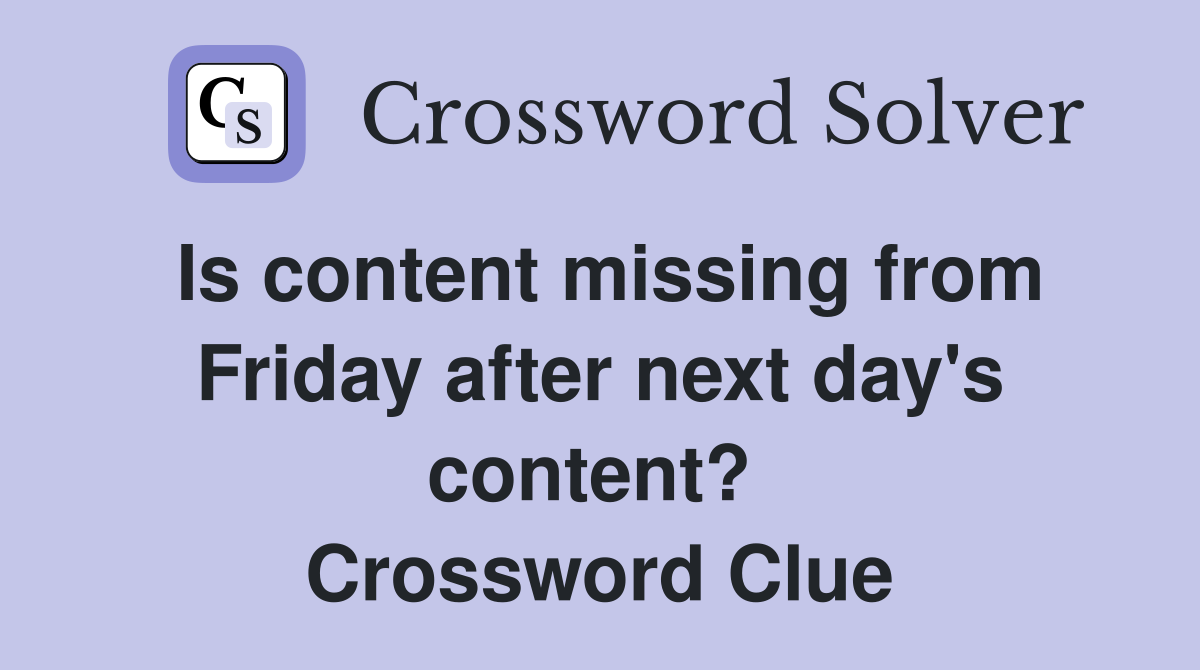 Is content missing from Friday after next day's content?  Crossword Clue