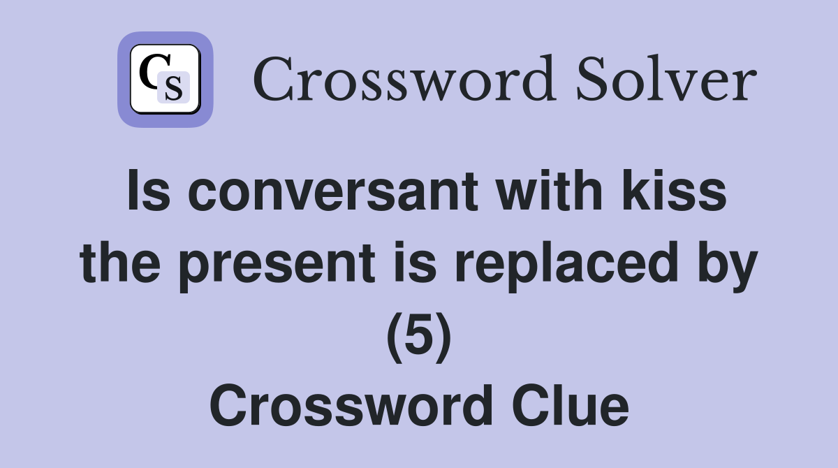 Is conversant with kiss the present is replaced by (5) Crossword Clue