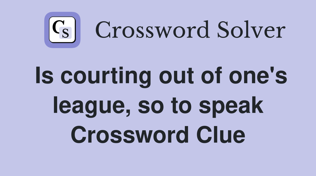 Is courting out of one's league, so to speak Crossword Clue