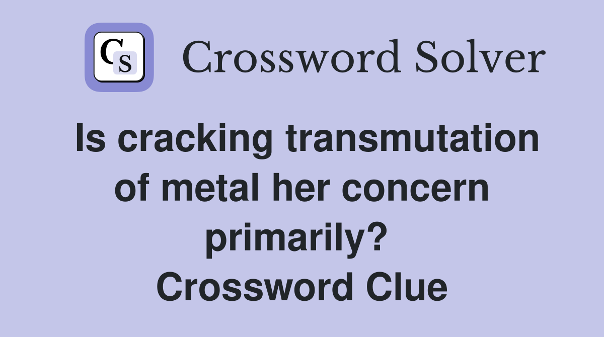 Is cracking transmutation of metal her concern primarily?  Crossword Clue