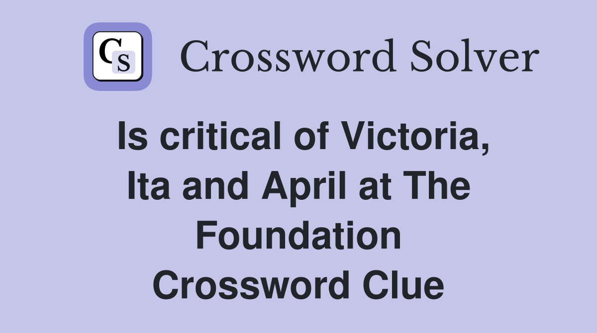 Is critical of Victoria, Ita and April at The Foundation Crossword Clue