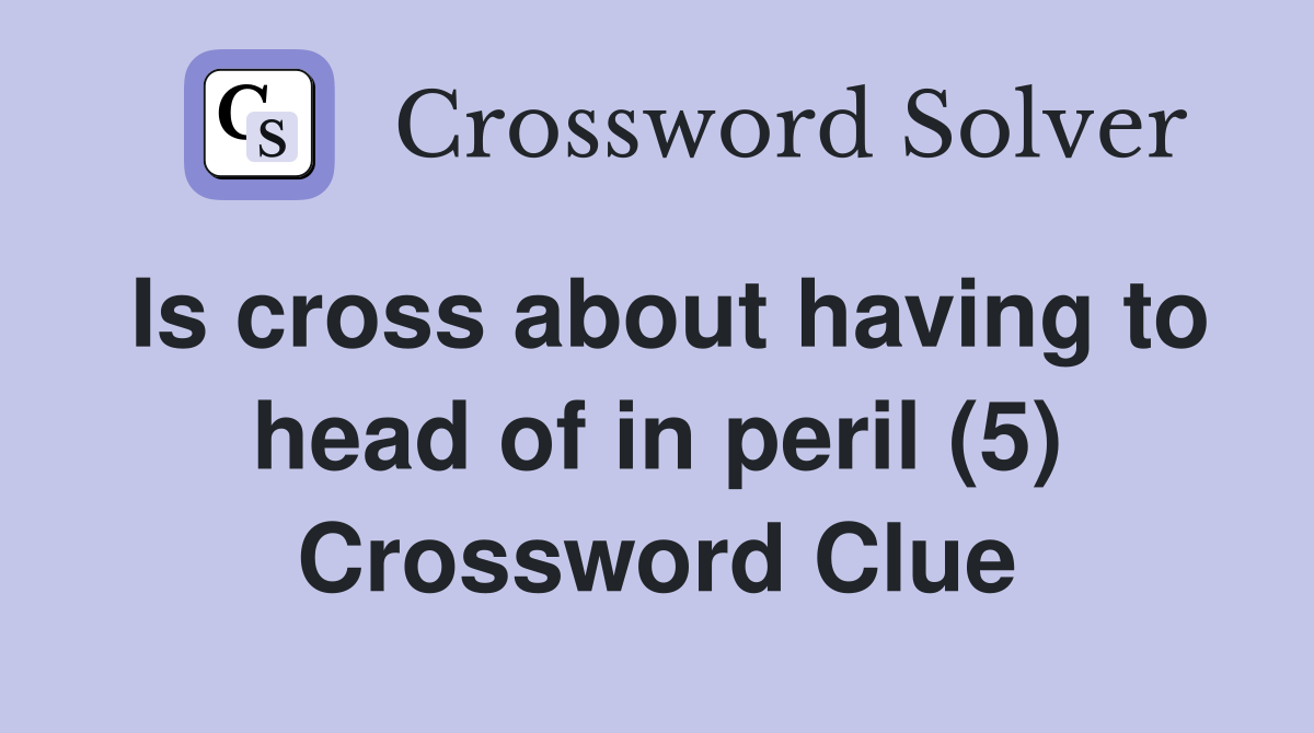 Is cross about having to head of in peril (5) Crossword Clue