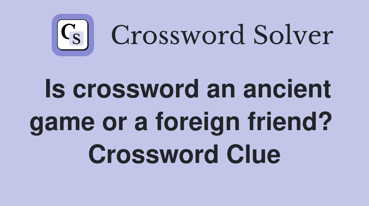 Is crossword an ancient game or a foreign friend?  Crossword Clue