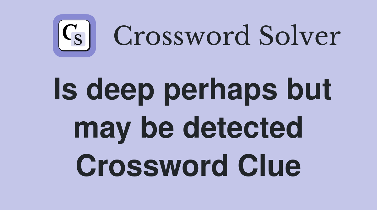 Is deep perhaps but may be detected Crossword Clue