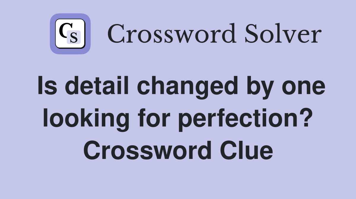 Is detail changed by one looking for perfection? Crossword Clue