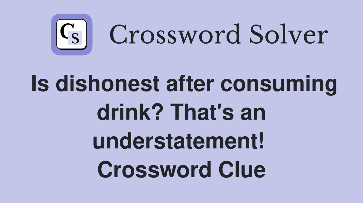 Is dishonest after consuming drink? That's an understatement!  Crossword Clue
