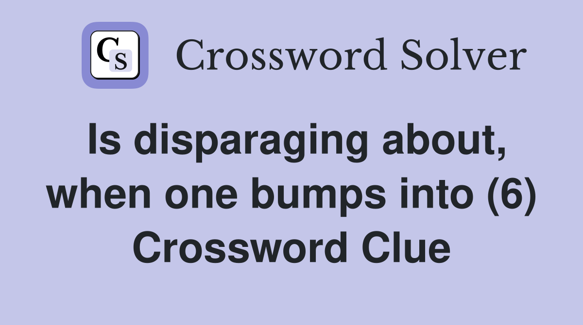 Is disparaging about, when one bumps into (6) Crossword Clue