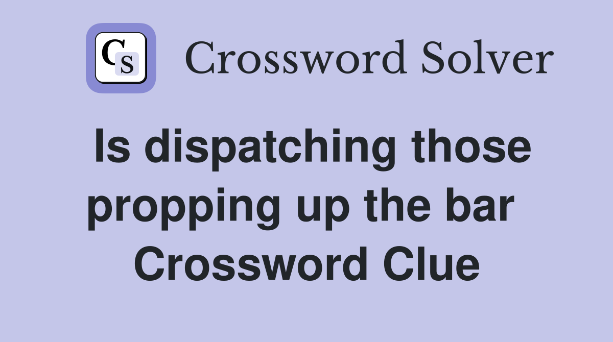 Is dispatching those propping up the bar  Crossword Clue