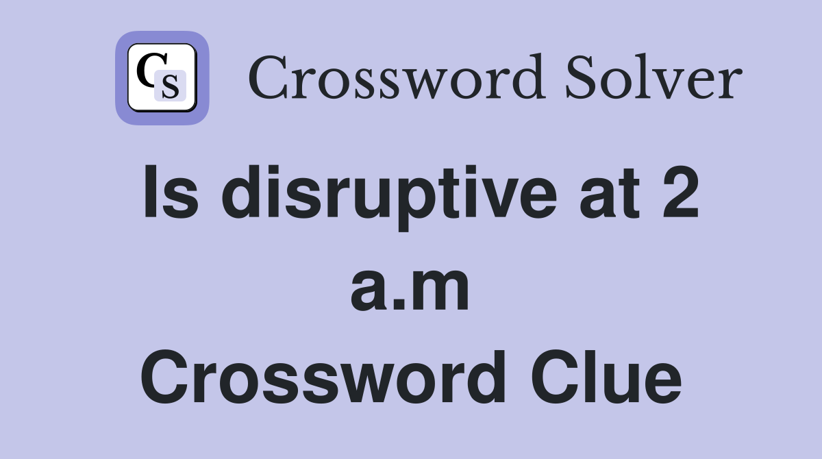 Is disruptive at 2 a.m Crossword Clue