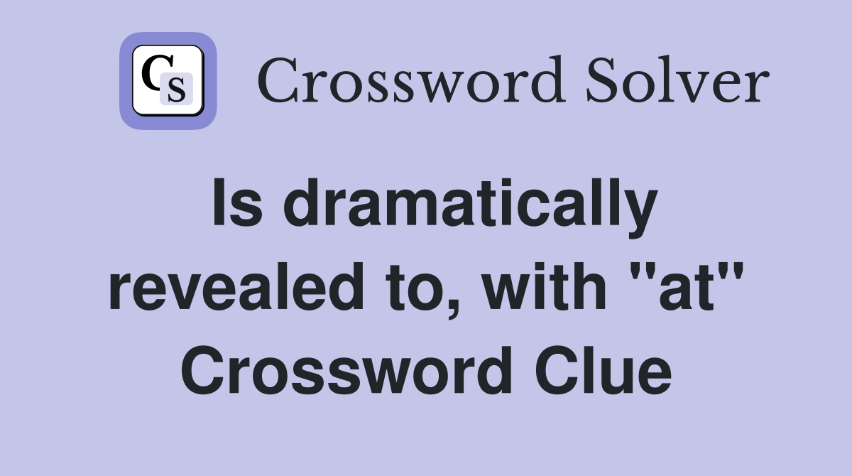Is dramatically revealed to, with "at" Crossword Clue