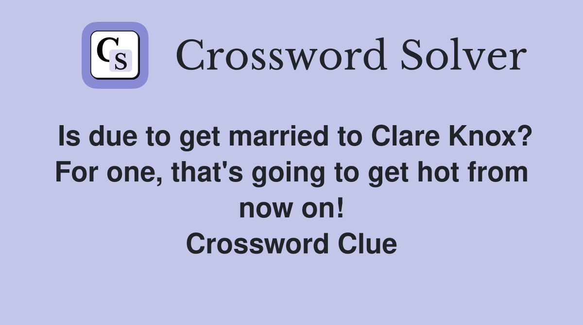 Is due to get married to Clare Knox? For one, that's going to get hot from now on! Crossword Clue