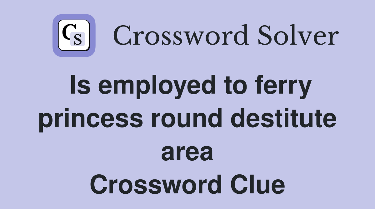 Is employed to ferry princess round destitute area Crossword Clue