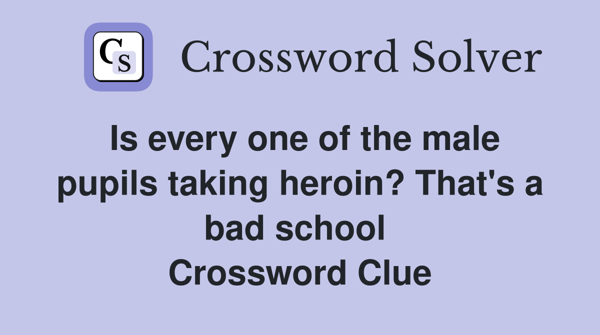 Is every one of the male pupils taking heroin? That's a bad school  Crossword Clue