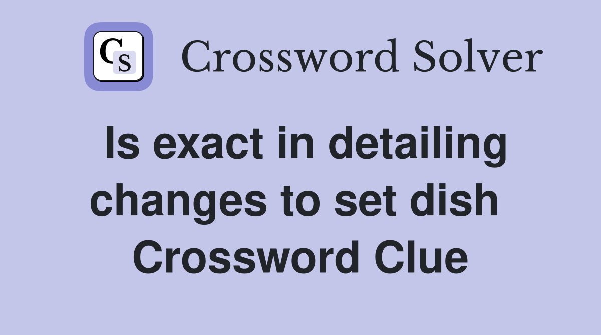 Is exact in detailing changes to set dish  Crossword Clue