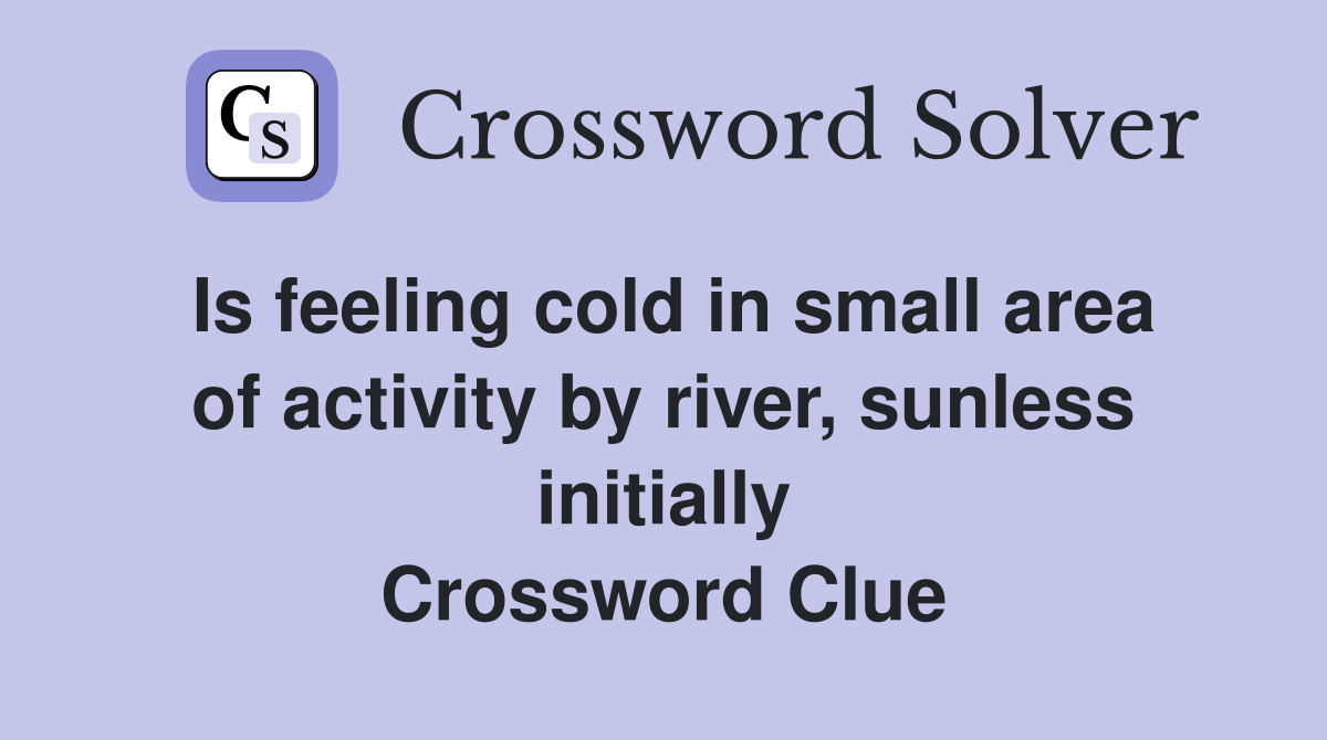 Is feeling cold in small area of activity by river, sunless initially Crossword Clue