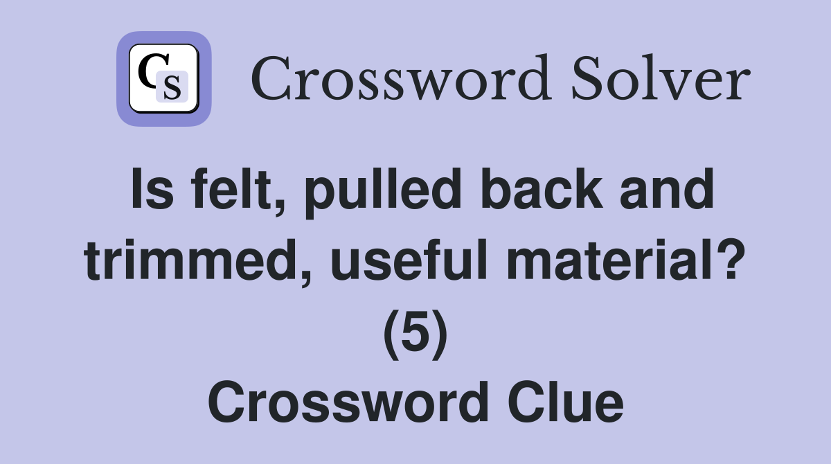 Is felt, pulled back and trimmed, useful material? (5) Crossword Clue