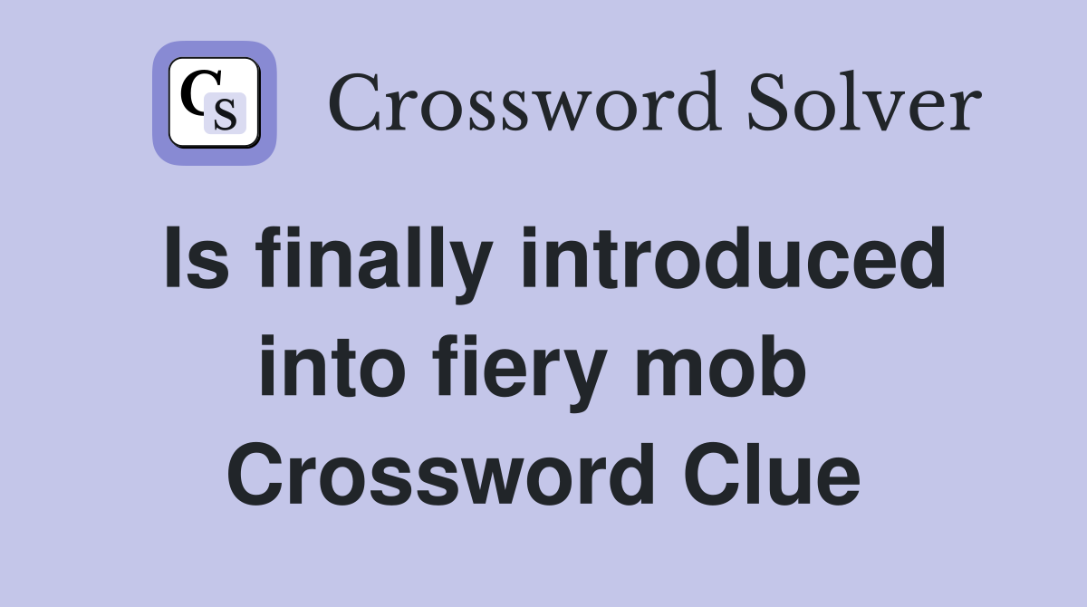 Is finally introduced into fiery mob  Crossword Clue