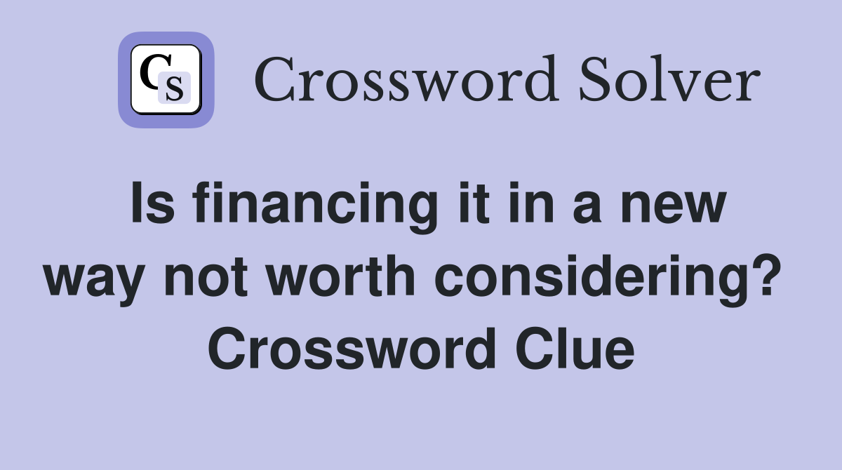 Is financing it in a new way not worth considering?  Crossword Clue