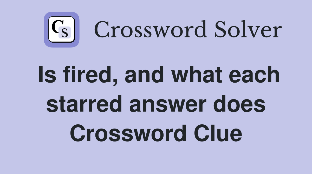 Is fired, and what each starred answer does Crossword Clue