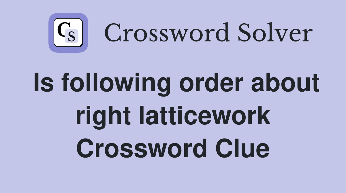 Is following order about right latticework Crossword Clue