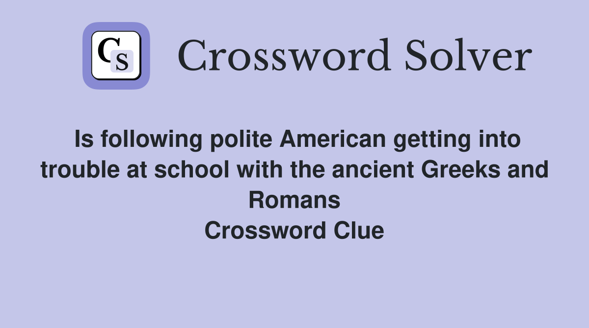 Is following polite American getting into trouble at school with the ancient Greeks and Romans Crossword Clue