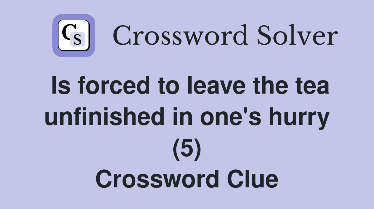 Is forced to leave the tea unfinished in one's hurry (5) Crossword Clue