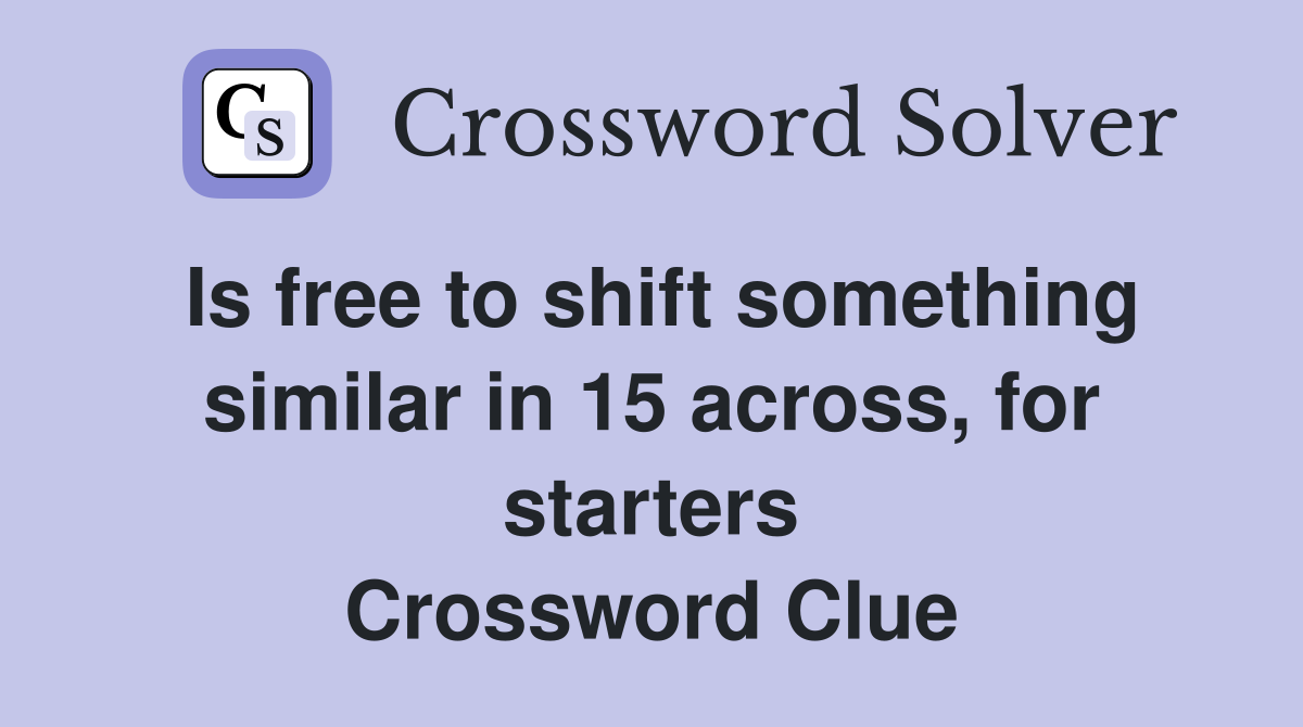 Is free to shift something similar in 15 across, for starters Crossword Clue