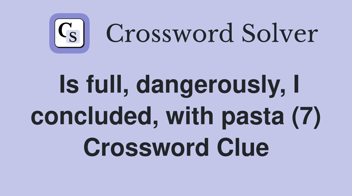 Is full, dangerously, I concluded, with pasta (7) Crossword Clue